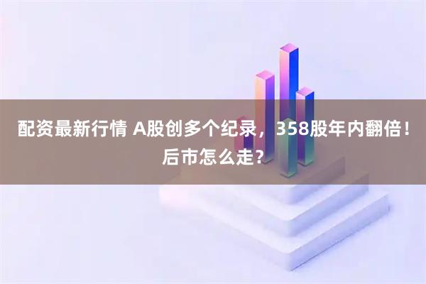 配资最新行情 A股创多个纪录，358股年内翻倍！后市怎么走？