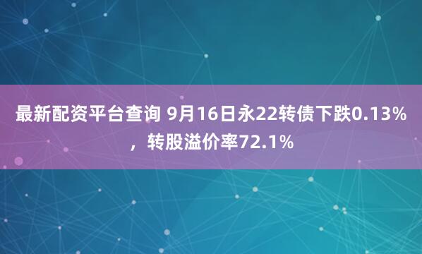 最新配资平台查询 9月16日永22转债下跌0.13%，转股溢价率72.1%
