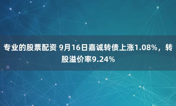 专业的股票配资 9月16日嘉诚转债上涨1.08%，转股溢价率9.24%