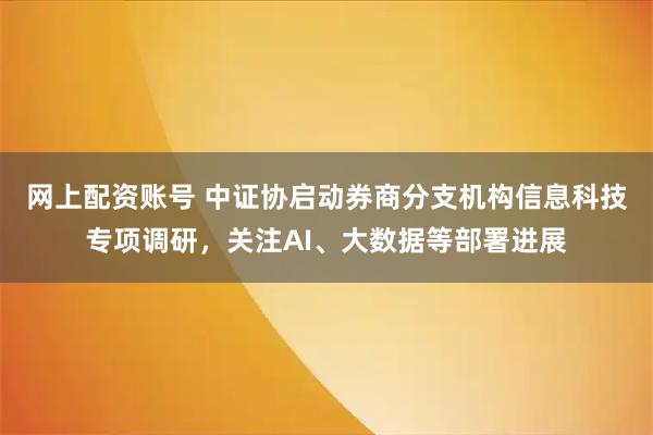 网上配资账号 中证协启动券商分支机构信息科技专项调研，关注AI、大数据等部署进展