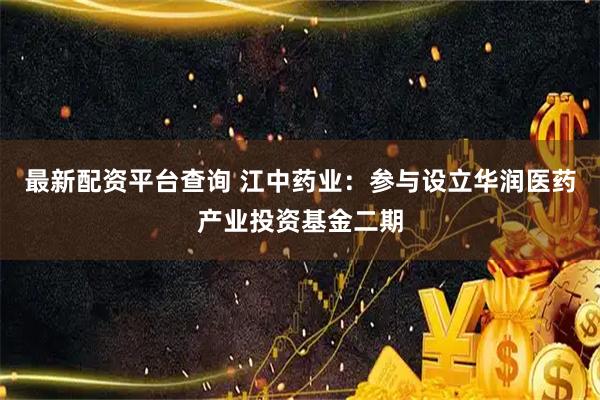 最新配资平台查询 江中药业：参与设立华润医药产业投资基金二期