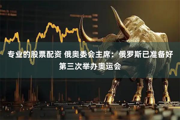 专业的股票配资 俄奥委会主席：俄罗斯已准备好第三次举办奥运会