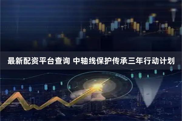 最新配资平台查询 中轴线保护传承三年行动计划
