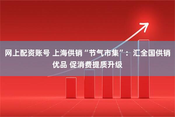 网上配资账号 上海供销“节气市集”：汇全国供销优品 促消费提质升级
