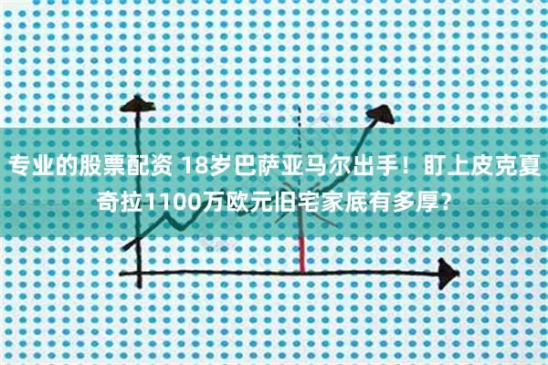 专业的股票配资 18岁巴萨亚马尔出手！盯上皮克夏奇拉1100万欧元旧宅家底有多厚？