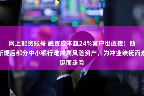 网上配资账号 融资成本超24%客户也敢接！助贷新规后部分中小银行难戒高风险资产，为冲业绩铤而走险