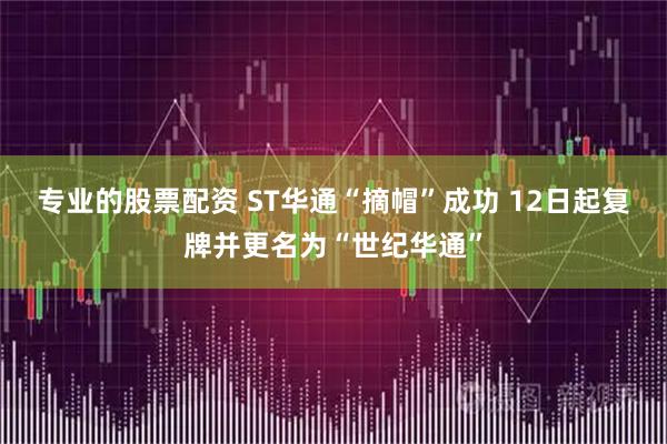 专业的股票配资 ST华通“摘帽”成功 12日起复牌并更名为“世纪华通”