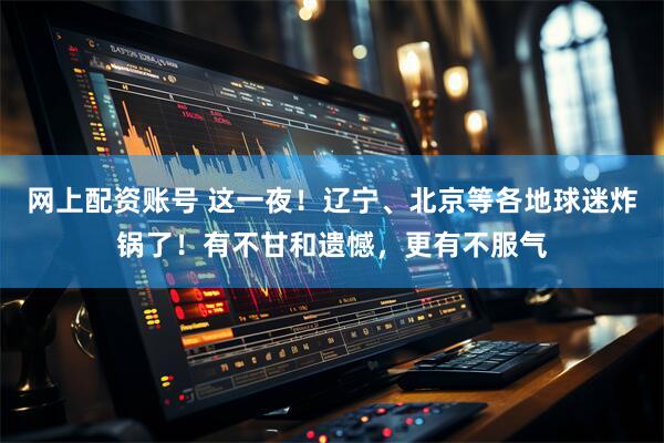 网上配资账号 这一夜！辽宁、北京等各地球迷炸锅了！有不甘和遗憾，更有不服气