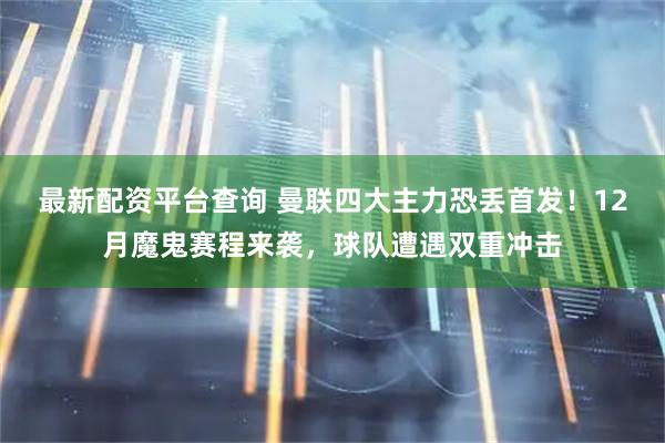 最新配资平台查询 曼联四大主力恐丢首发！12月魔鬼赛程来袭，球队遭遇双重冲击