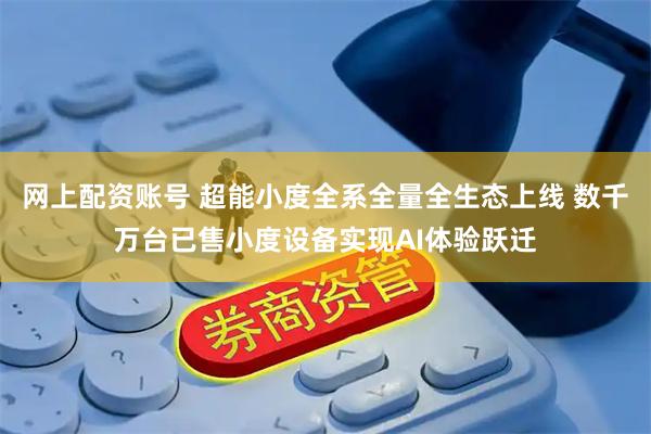 网上配资账号 超能小度全系全量全生态上线 数千万台已售小度设备实现AI体验跃迁