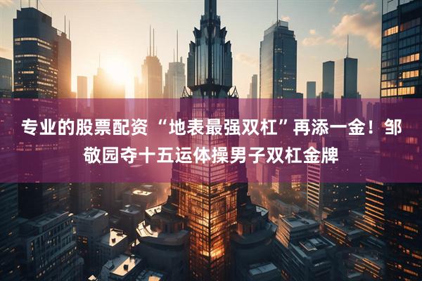 专业的股票配资 “地表最强双杠”再添一金！邹敬园夺十五运体操男子双杠金牌