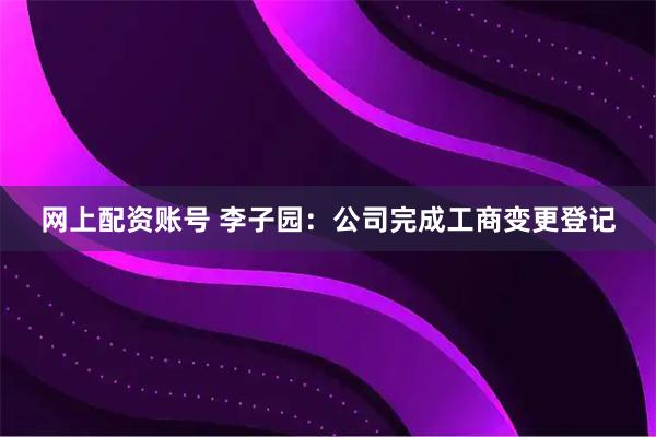 网上配资账号 李子园：公司完成工商变更登记