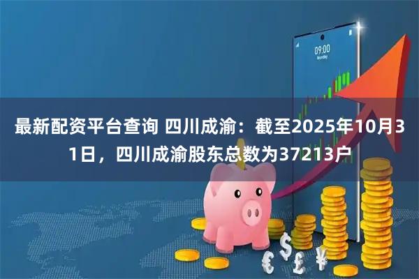 最新配资平台查询 四川成渝：截至2025年10月31日，四川成渝股东总数为37213户