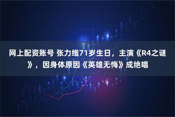 网上配资账号 张力维71岁生日，主演《R4之谜》，因身体原因《英雄无悔》成绝唱