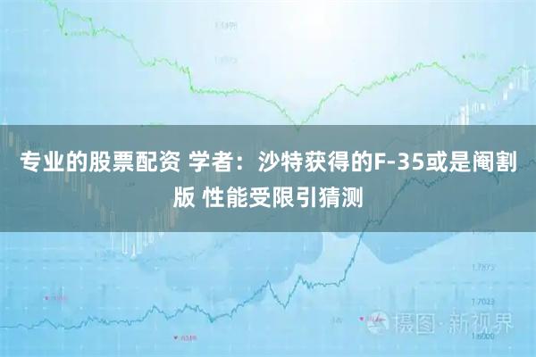 专业的股票配资 学者：沙特获得的F-35或是阉割版 性能受限引猜测
