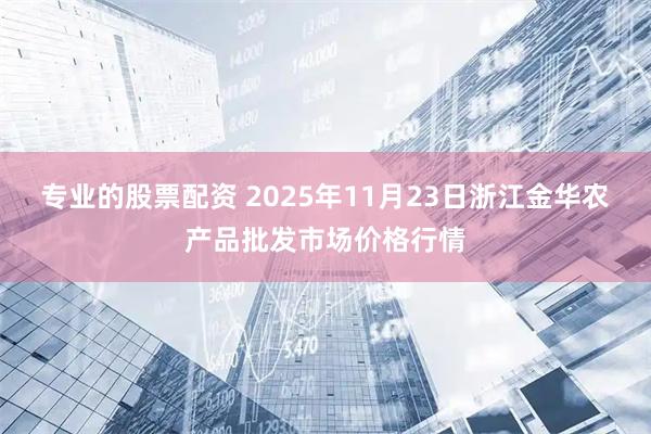 专业的股票配资 2025年11月23日浙江金华农产品批发市场价格行情