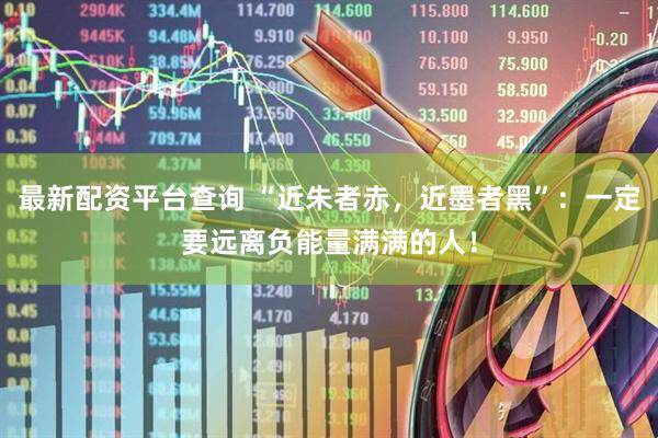 最新配资平台查询 “近朱者赤，近墨者黑”：一定要远离负能量满满的人！
