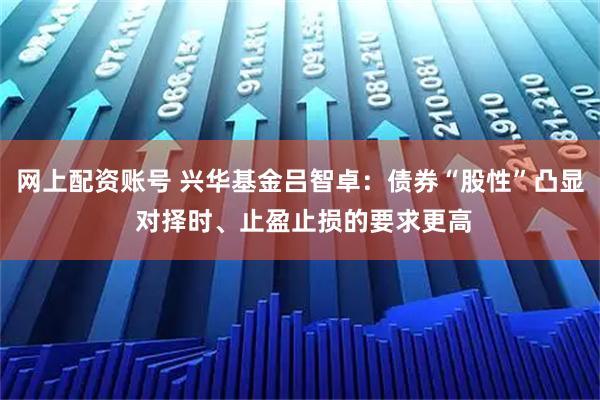 网上配资账号 兴华基金吕智卓：债券“股性”凸显 对择时、止盈止损的要求更高