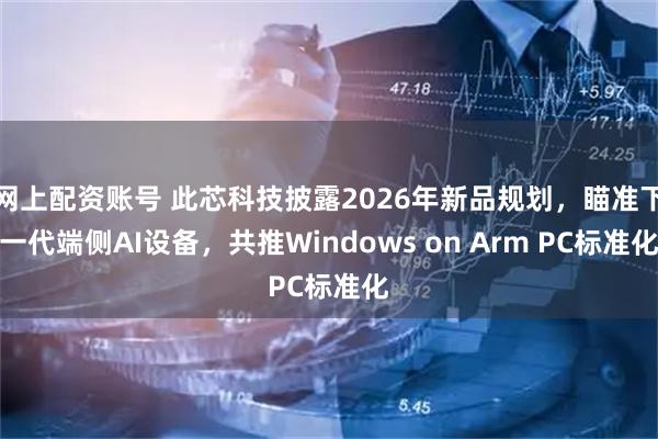 网上配资账号 此芯科技披露2026年新品规划，瞄准下一代端侧AI设备，共推Windows on Arm PC标准化