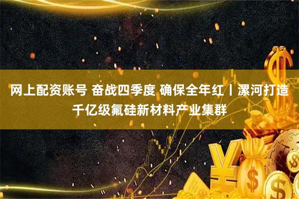 网上配资账号 奋战四季度 确保全年红丨漯河打造千亿级氟硅新材料产业集群
