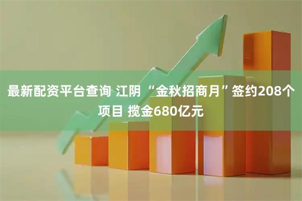 最新配资平台查询 江阴 “金秋招商月”签约208个项目 揽金680亿元