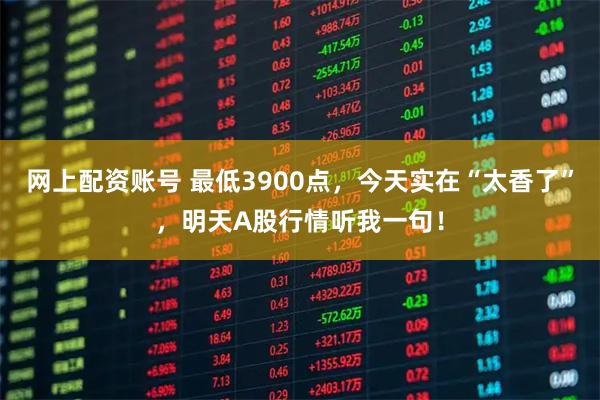 网上配资账号 最低3900点，今天实在“太香了”，明天A股行情听我一句！