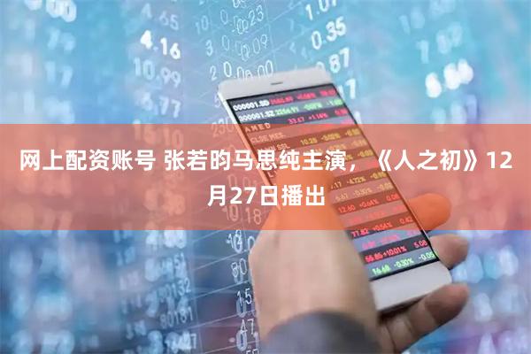 网上配资账号 张若昀马思纯主演，《人之初》12月27日播出
