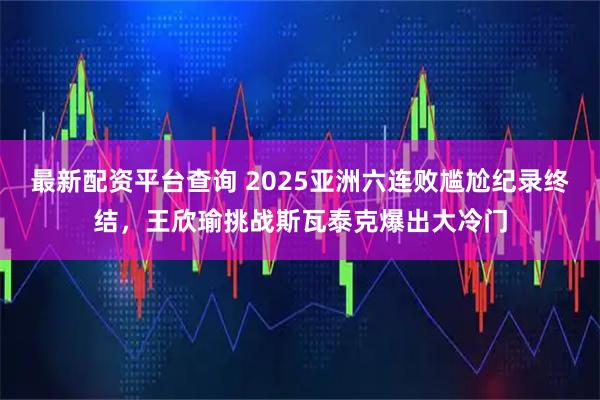最新配资平台查询 2025亚洲六连败尴尬纪录终结，王欣瑜挑战斯瓦泰克爆出大冷门