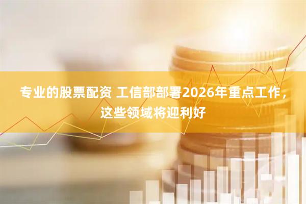 专业的股票配资 工信部部署2026年重点工作，这些领域将迎利好
