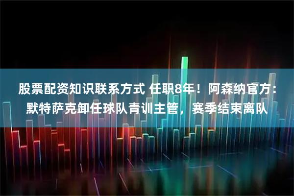 股票配资知识联系方式 任职8年！阿森纳官方：默特萨克卸任球队青训主管，赛季结束离队