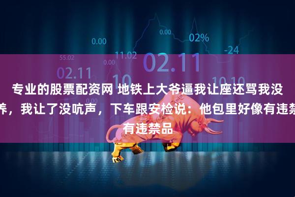 专业的股票配资网 地铁上大爷逼我让座还骂我没教养，我让了没吭声，下车跟安检说：他包里好像有违禁品