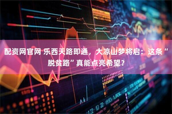 配资网官网 乐西天路即通，大凉山梦将启：这条“脱贫路”真能点亮希望？