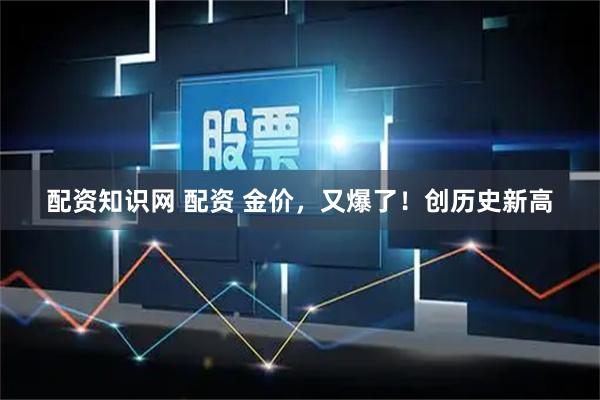 配资知识网 配资 金价，又爆了！创历史新高