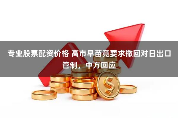 专业股票配资价格 高市早苗竟要求撤回对日出口管制，中方回应