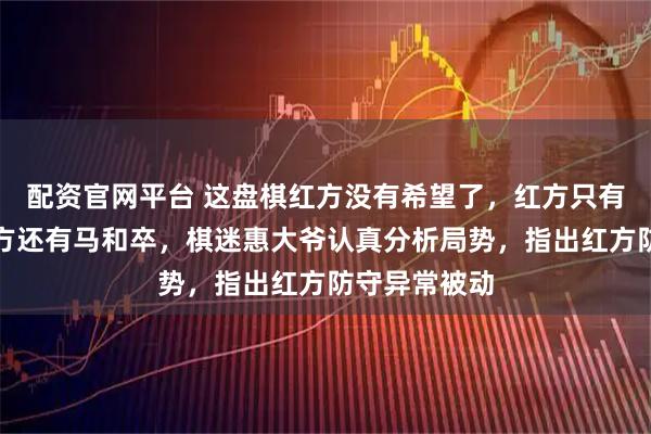 配资官网平台 这盘棋红方没有希望了，红方只有一门炮，黑方还有马和卒，棋迷惠大爷认真分析局势，指出红方防守异常被动