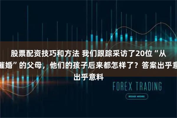 股票配资技巧和方法 我们跟踪采访了20位“从不催婚”的父母，他们的孩子后来都怎样了？答案出乎意料