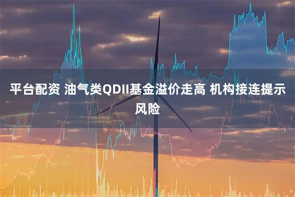 平台配资 油气类QDII基金溢价走高 机构接连提示风险