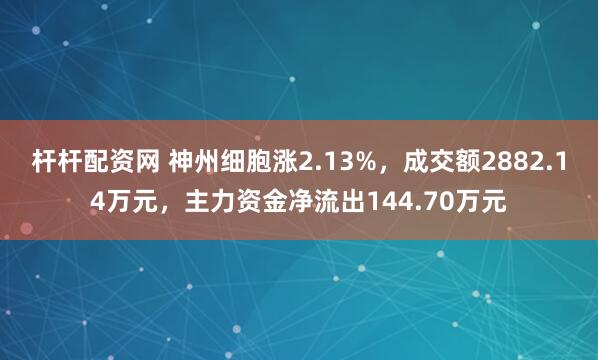 杆杆配资网 神州细胞涨2.13%，成交额2882.14万元，主力资金净流出144.70万元
