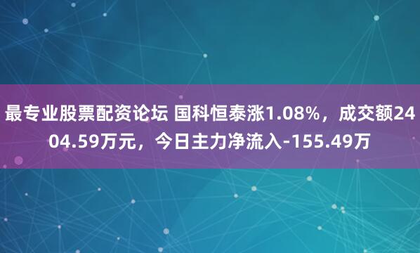 最专业股票配资论坛 国科恒泰涨1.08%，成交额2404.59万元，今日主力净流入-155.49万