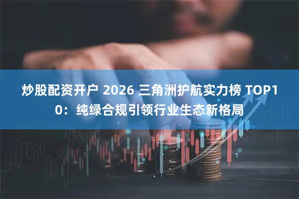 炒股配资开户 2026 三角洲护航实力榜 TOP10：纯绿合规引领行业生态新格局