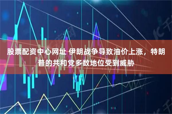 股票配资中心网址 伊朗战争导致油价上涨，特朗普的共和党多数地位受到威胁