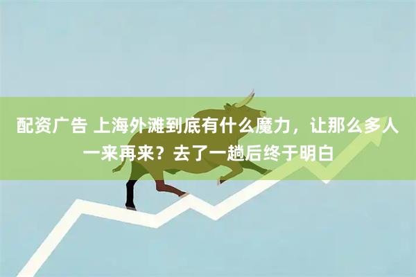 配资广告 上海外滩到底有什么魔力，让那么多人一来再来？去了一趟后终于明白