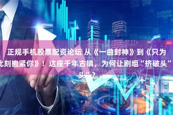 正规手机股票配资论坛 从《一曲封神》到《只为此刻抱紧你》！这座千年古镇，为何让剧组“挤破头”？