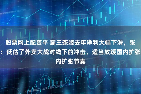 股票网上配资平 霸王茶姬去年净利大幅下滑，张俊杰：低估了外卖大战对线下的冲击，适当放缓国内扩张节奏