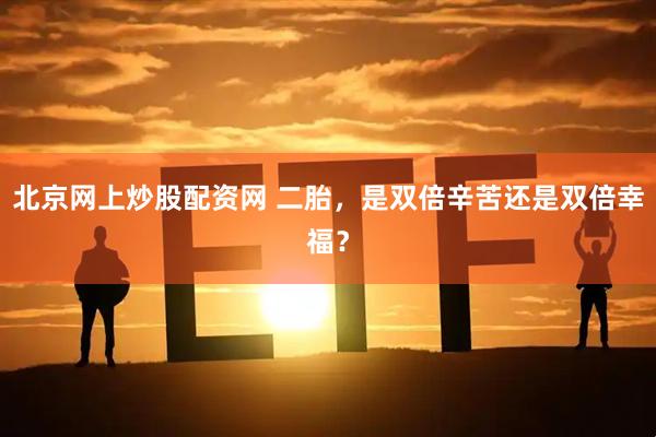 北京网上炒股配资网 二胎，是双倍辛苦还是双倍幸福？