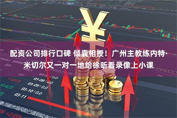 配资公司排行口碑 倾囊相授！广州主教练内特·米切尔又一对一地给徐昕看录像上小课