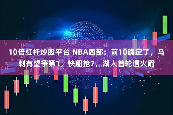 10倍杠杆炒股平台 NBA西部：前10确定了，马刺有望争第1，快船抢7，湖人首轮遇火箭