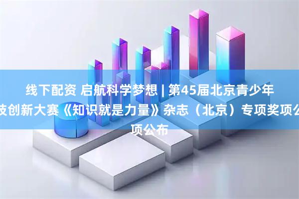 线下配资 启航科学梦想 | 第45届北京青少年科技创新大赛《知识就是力量》杂志（北京）专项奖项公布