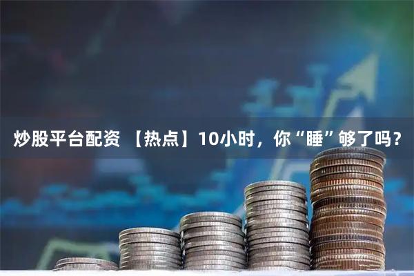 炒股平台配资 【热点】10小时，你“睡”够了吗？