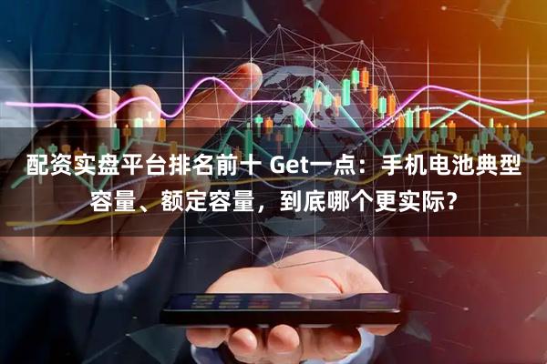 配资实盘平台排名前十 Get一点：手机电池典型容量、额定容量，到底哪个更实际？